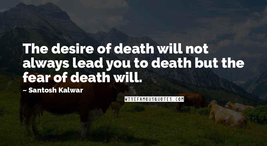 Santosh Kalwar Quotes: The desire of death will not always lead you to death but the fear of death will.