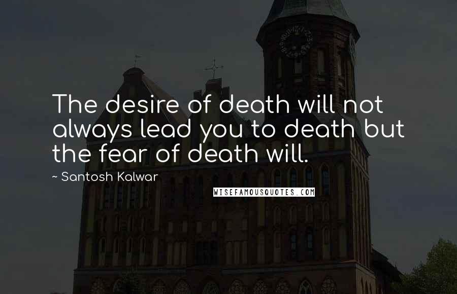 Santosh Kalwar Quotes: The desire of death will not always lead you to death but the fear of death will.