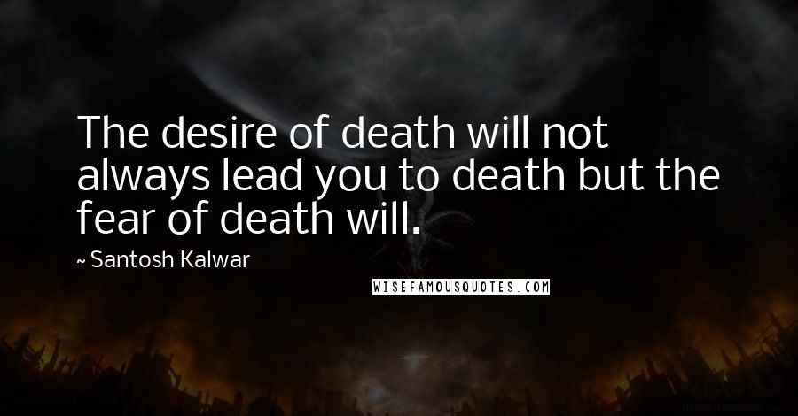 Santosh Kalwar Quotes: The desire of death will not always lead you to death but the fear of death will.