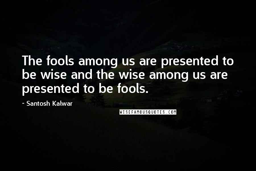 Santosh Kalwar Quotes: The fools among us are presented to be wise and the wise among us are presented to be fools.