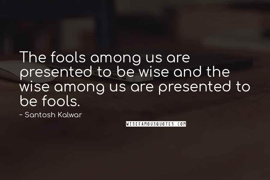 Santosh Kalwar Quotes: The fools among us are presented to be wise and the wise among us are presented to be fools.