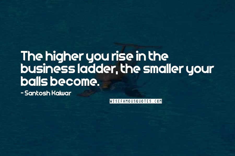 Santosh Kalwar Quotes: The higher you rise in the business ladder, the smaller your balls become.