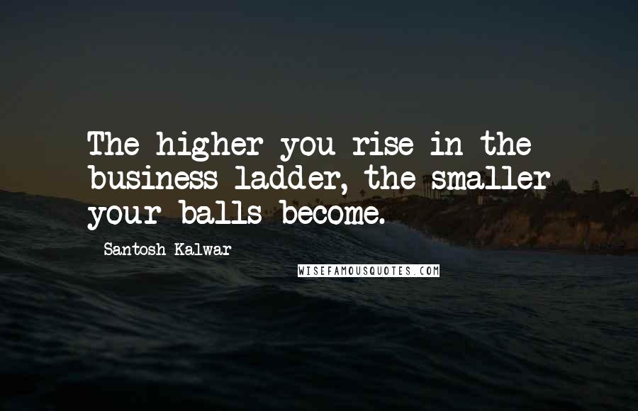 Santosh Kalwar Quotes: The higher you rise in the business ladder, the smaller your balls become.