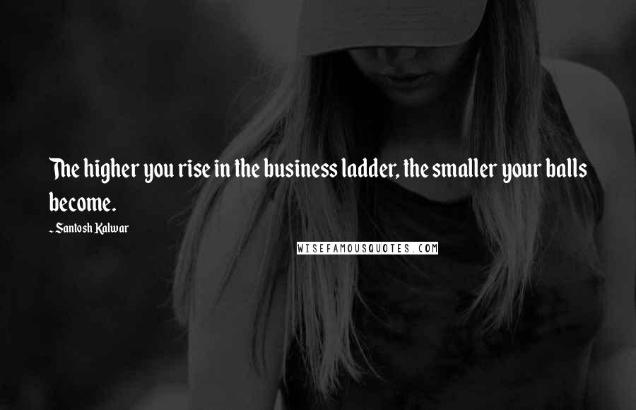 Santosh Kalwar Quotes: The higher you rise in the business ladder, the smaller your balls become.