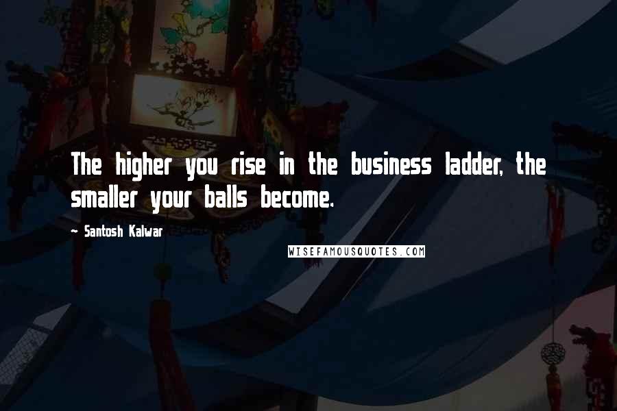 Santosh Kalwar Quotes: The higher you rise in the business ladder, the smaller your balls become.