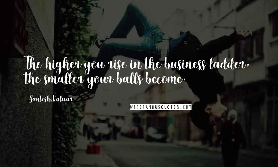 Santosh Kalwar Quotes: The higher you rise in the business ladder, the smaller your balls become.
