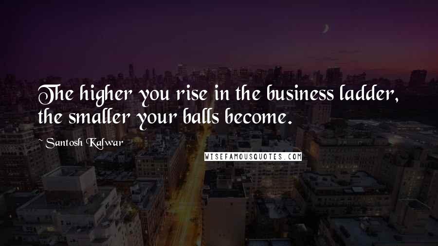 Santosh Kalwar Quotes: The higher you rise in the business ladder, the smaller your balls become.