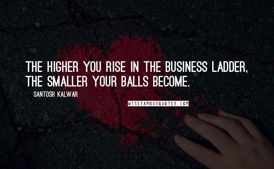 Santosh Kalwar Quotes: The higher you rise in the business ladder, the smaller your balls become.