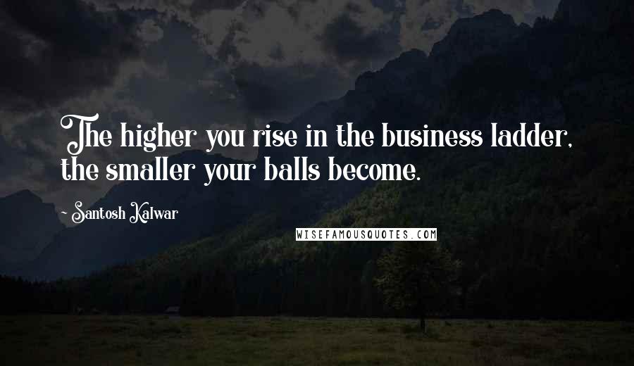 Santosh Kalwar Quotes: The higher you rise in the business ladder, the smaller your balls become.