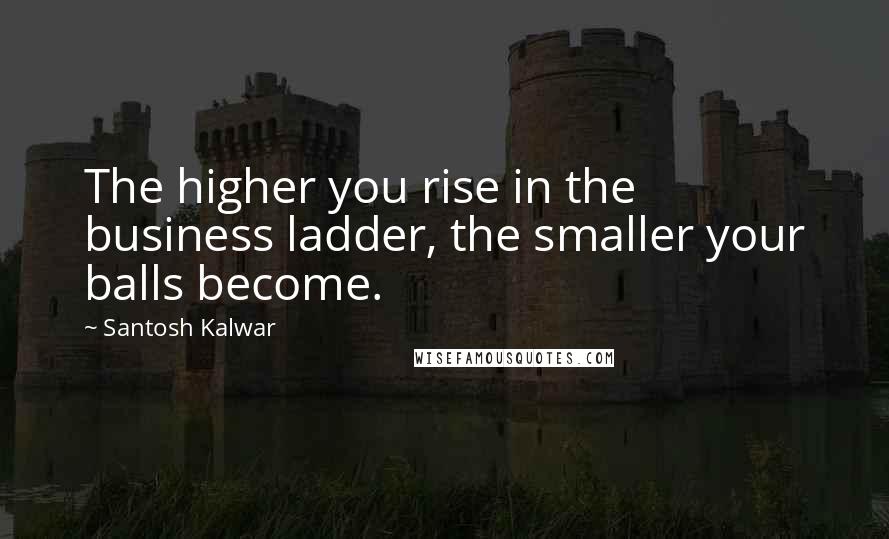 Santosh Kalwar Quotes: The higher you rise in the business ladder, the smaller your balls become.