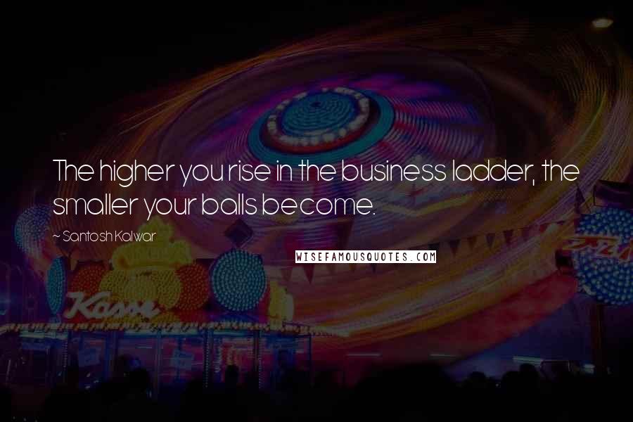 Santosh Kalwar Quotes: The higher you rise in the business ladder, the smaller your balls become.