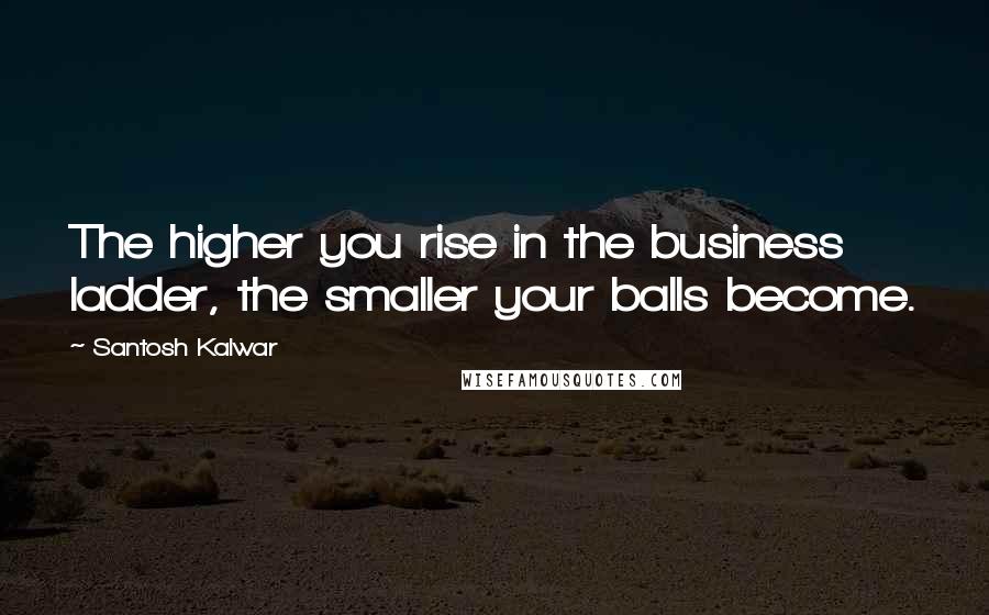 Santosh Kalwar Quotes: The higher you rise in the business ladder, the smaller your balls become.