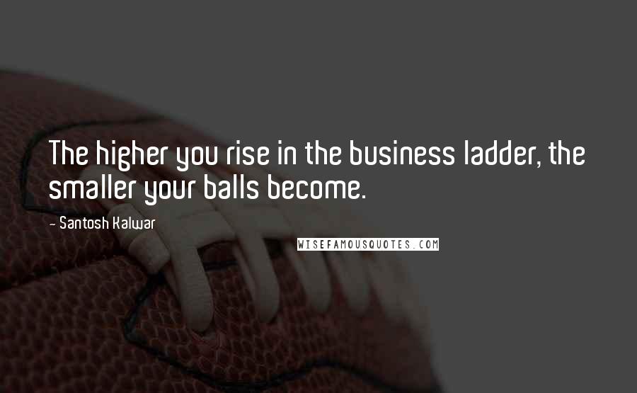 Santosh Kalwar Quotes: The higher you rise in the business ladder, the smaller your balls become.