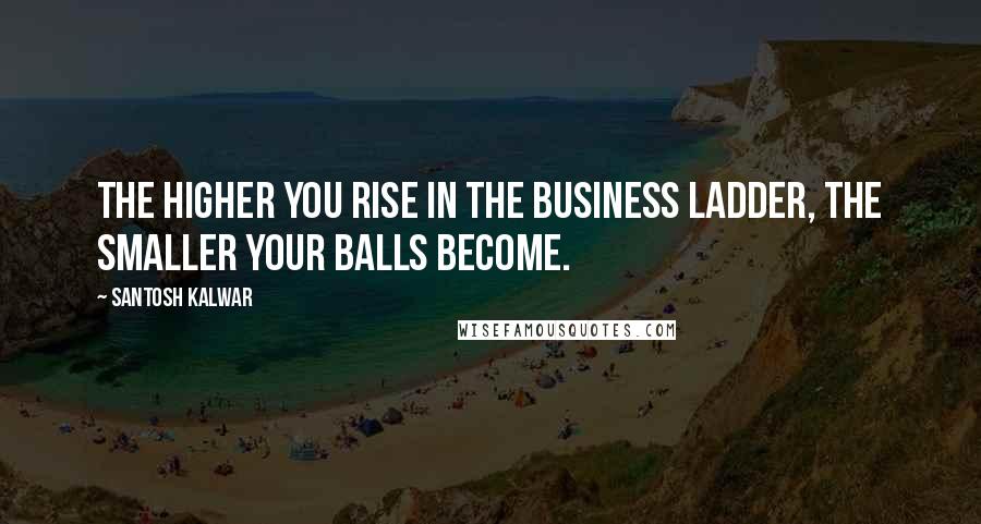 Santosh Kalwar Quotes: The higher you rise in the business ladder, the smaller your balls become.