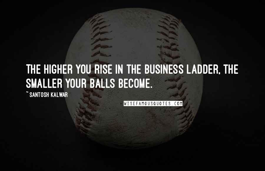 Santosh Kalwar Quotes: The higher you rise in the business ladder, the smaller your balls become.