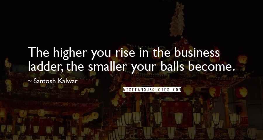 Santosh Kalwar Quotes: The higher you rise in the business ladder, the smaller your balls become.