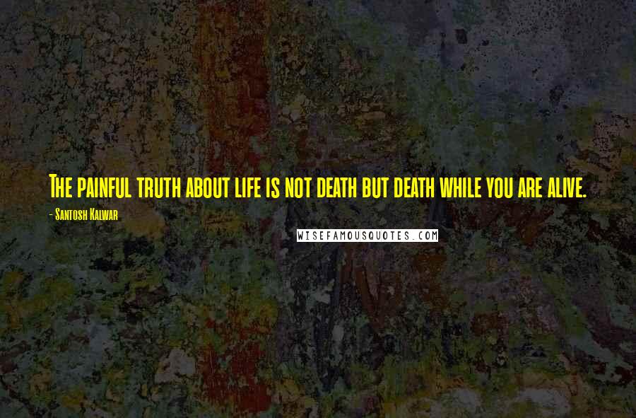 Santosh Kalwar Quotes: The painful truth about life is not death but death while you are alive.