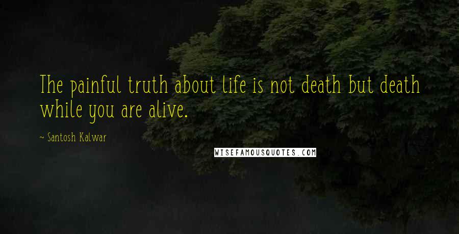 Santosh Kalwar Quotes: The painful truth about life is not death but death while you are alive.