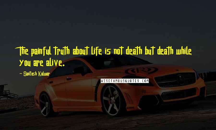 Santosh Kalwar Quotes: The painful truth about life is not death but death while you are alive.