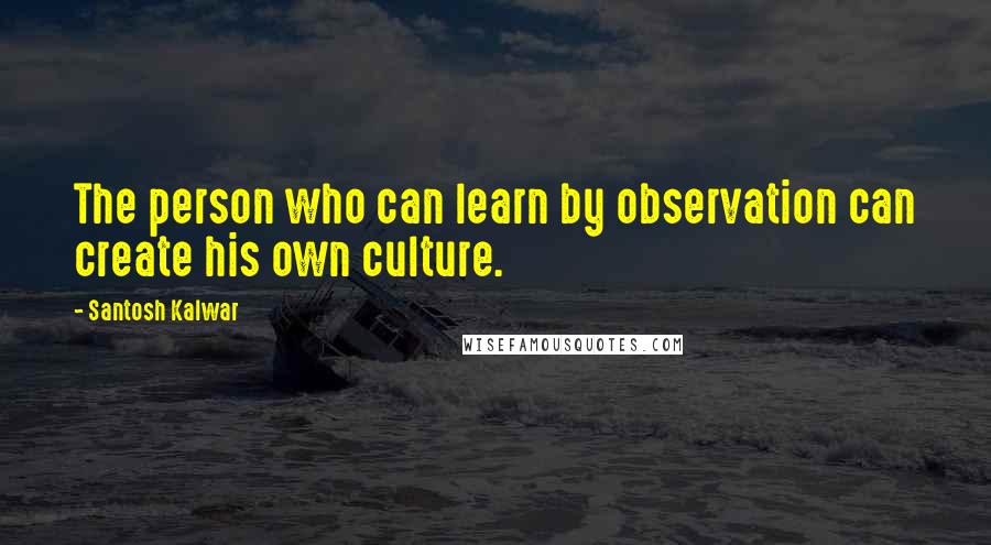 Santosh Kalwar Quotes: The person who can learn by observation can create his own culture.