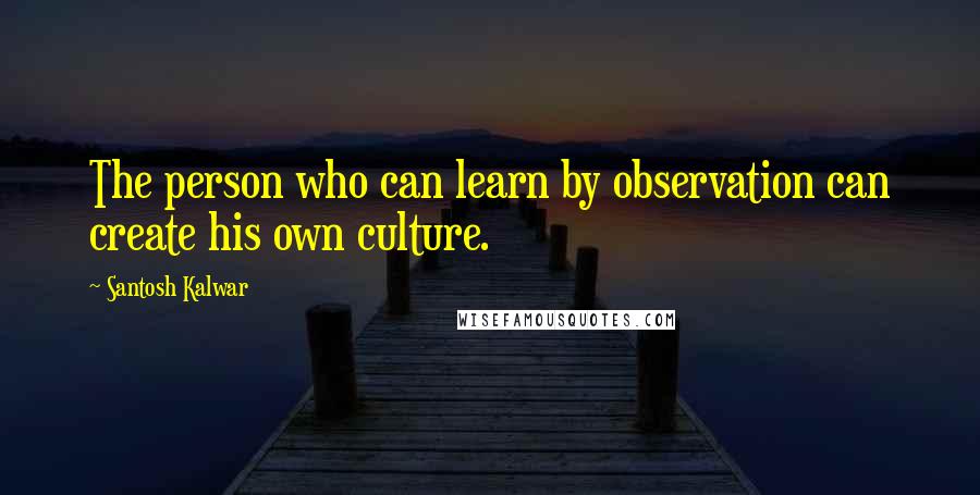 Santosh Kalwar Quotes: The person who can learn by observation can create his own culture.