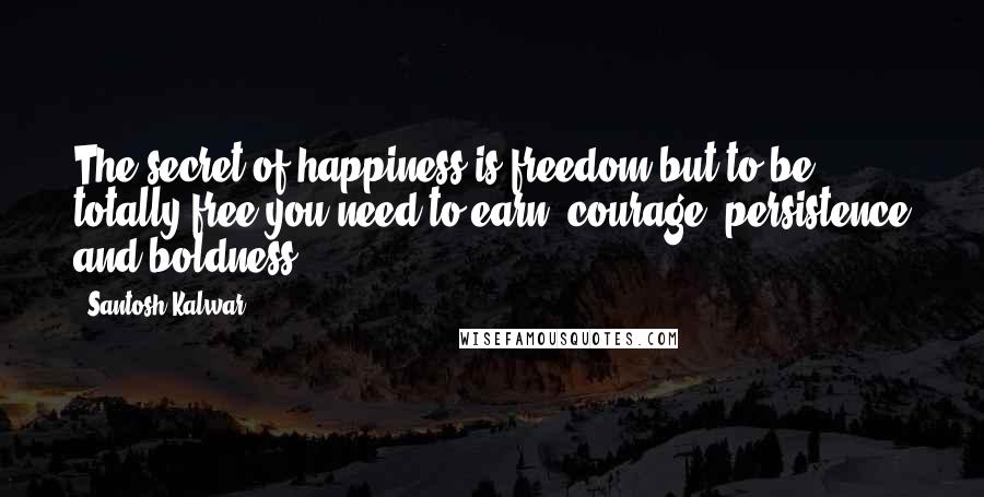 Santosh Kalwar Quotes: The secret of happiness is freedom but to be totally free you need to earn: courage, persistence and boldness.