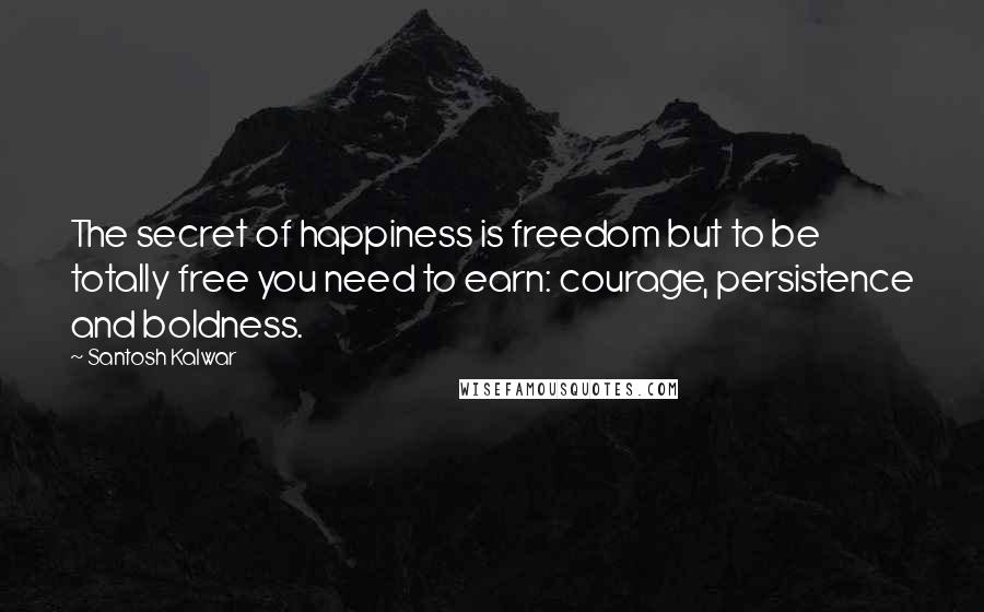 Santosh Kalwar Quotes: The secret of happiness is freedom but to be totally free you need to earn: courage, persistence and boldness.