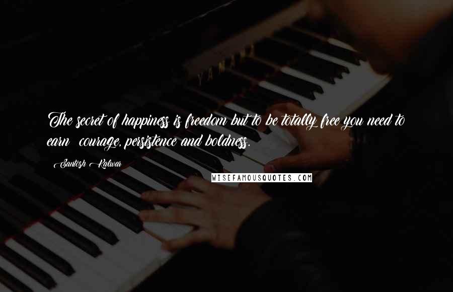 Santosh Kalwar Quotes: The secret of happiness is freedom but to be totally free you need to earn: courage, persistence and boldness.