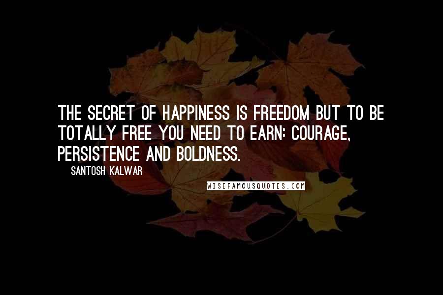 Santosh Kalwar Quotes: The secret of happiness is freedom but to be totally free you need to earn: courage, persistence and boldness.