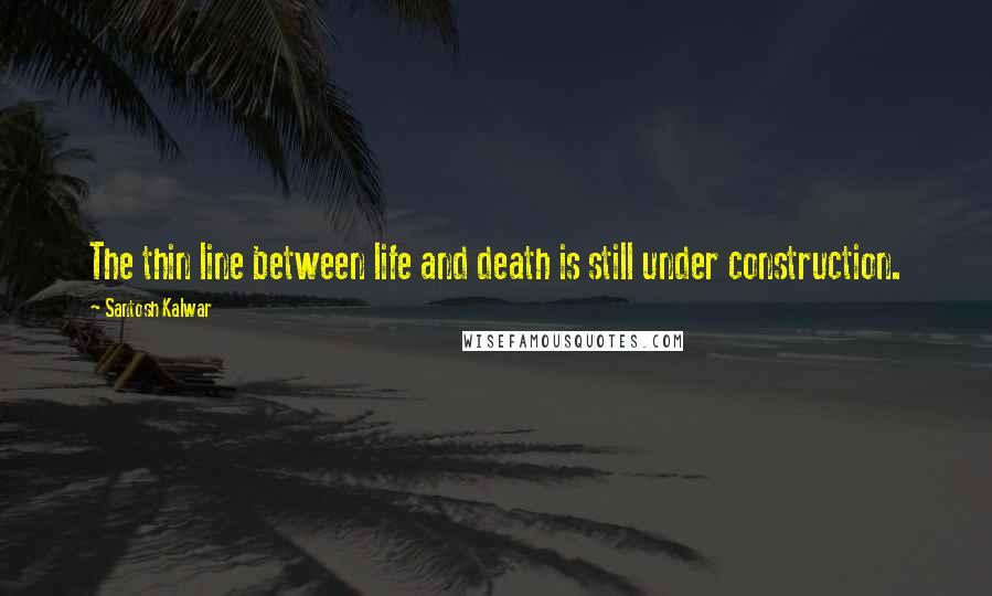 Santosh Kalwar Quotes: The thin line between life and death is still under construction.