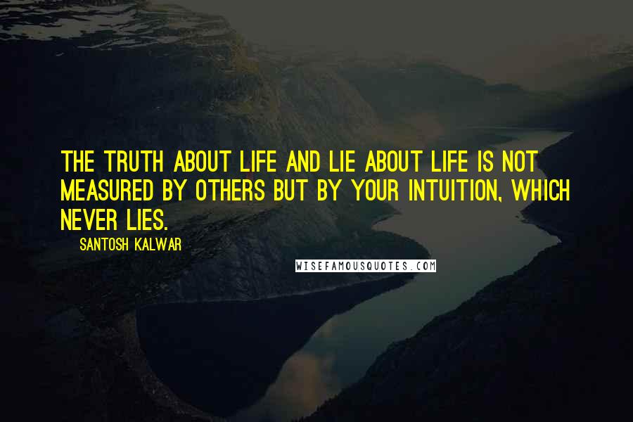 Santosh Kalwar Quotes: The truth about life and lie about life is not measured by others but by your intuition, which never lies.