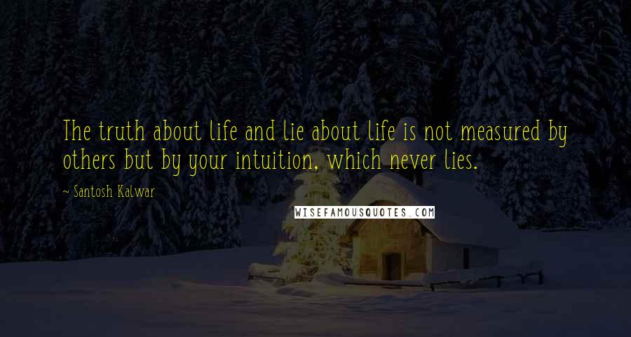 Santosh Kalwar Quotes: The truth about life and lie about life is not measured by others but by your intuition, which never lies.