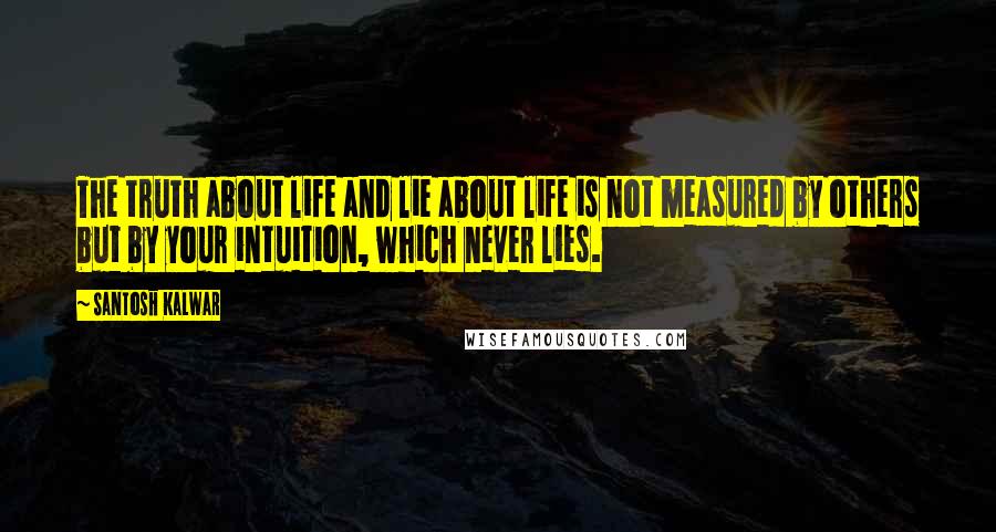 Santosh Kalwar Quotes: The truth about life and lie about life is not measured by others but by your intuition, which never lies.