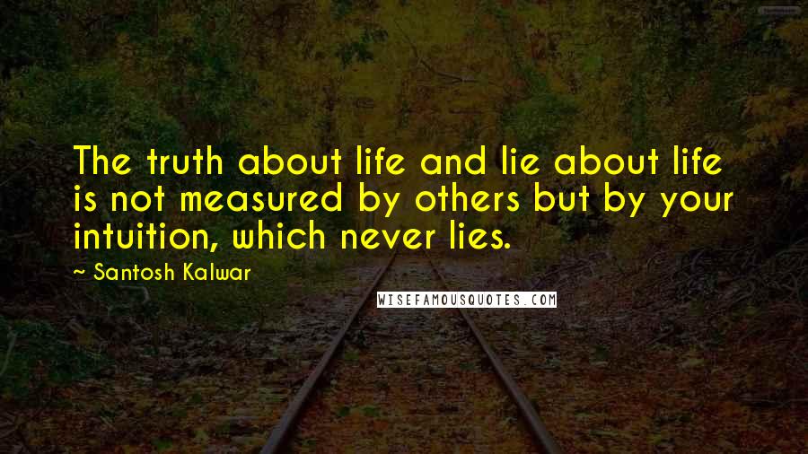 Santosh Kalwar Quotes: The truth about life and lie about life is not measured by others but by your intuition, which never lies.