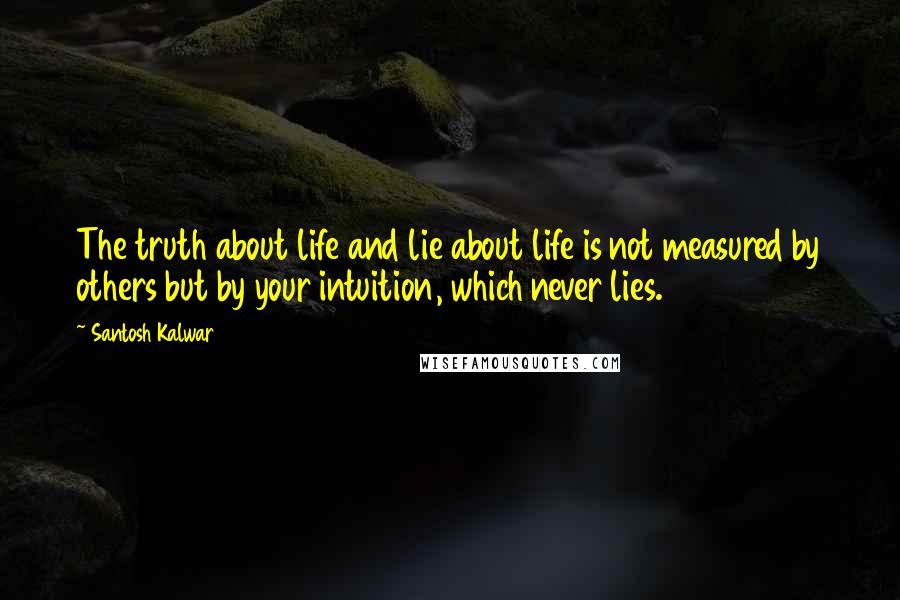 Santosh Kalwar Quotes: The truth about life and lie about life is not measured by others but by your intuition, which never lies.