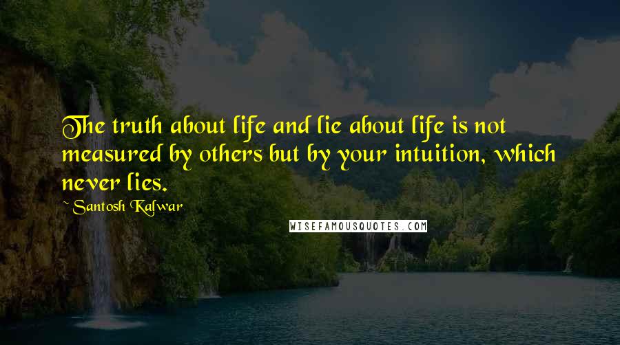 Santosh Kalwar Quotes: The truth about life and lie about life is not measured by others but by your intuition, which never lies.