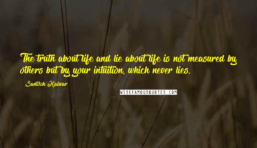 Santosh Kalwar Quotes: The truth about life and lie about life is not measured by others but by your intuition, which never lies.
