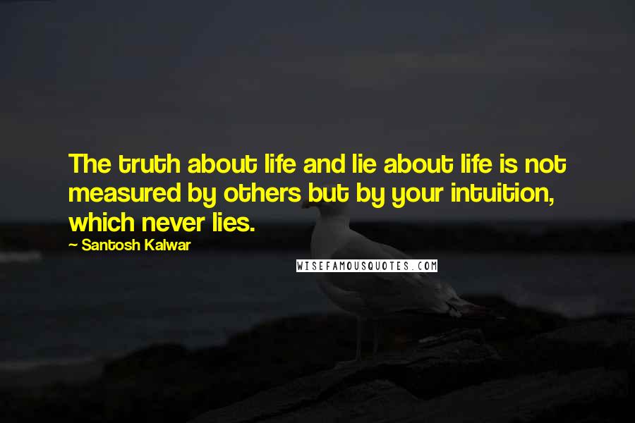 Santosh Kalwar Quotes: The truth about life and lie about life is not measured by others but by your intuition, which never lies.
