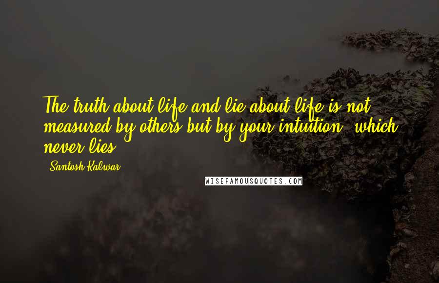 Santosh Kalwar Quotes: The truth about life and lie about life is not measured by others but by your intuition, which never lies.