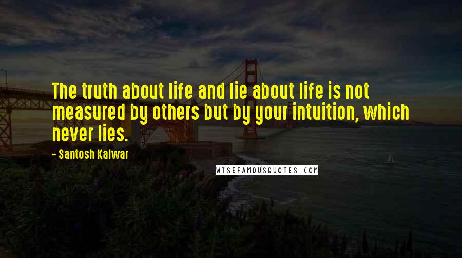 Santosh Kalwar Quotes: The truth about life and lie about life is not measured by others but by your intuition, which never lies.