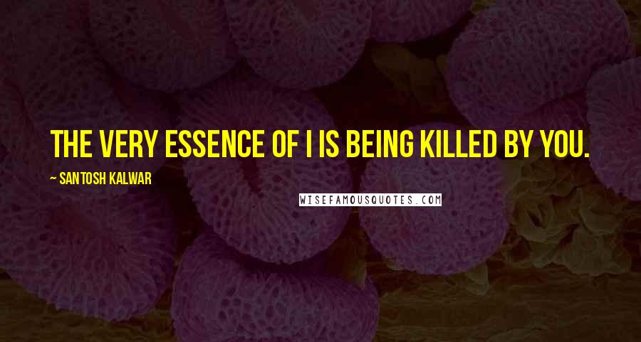 Santosh Kalwar Quotes: The very essence of I is being killed by You.