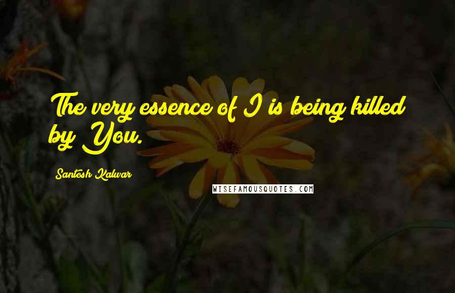 Santosh Kalwar Quotes: The very essence of I is being killed by You.