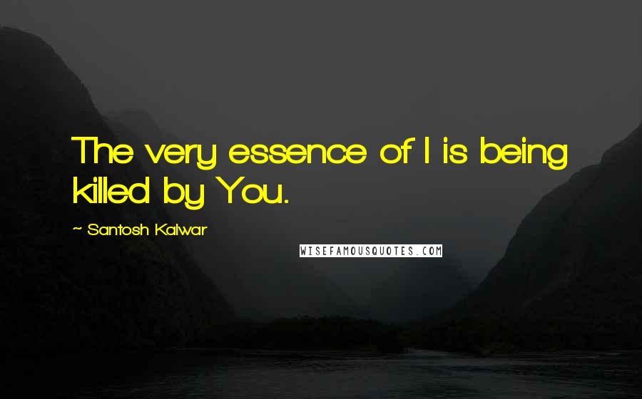 Santosh Kalwar Quotes: The very essence of I is being killed by You.