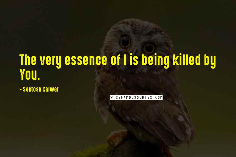 Santosh Kalwar Quotes: The very essence of I is being killed by You.