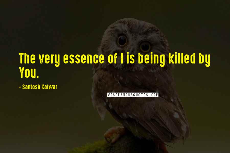Santosh Kalwar Quotes: The very essence of I is being killed by You.