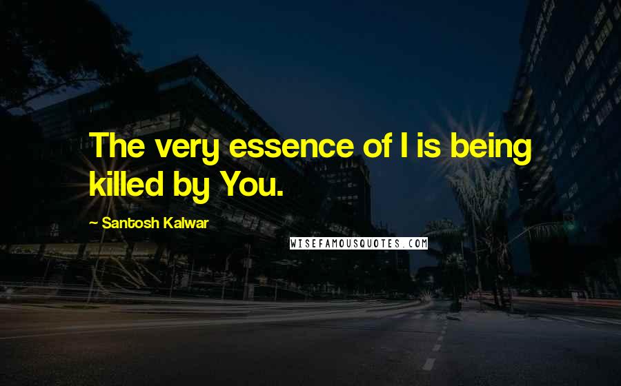 Santosh Kalwar Quotes: The very essence of I is being killed by You.