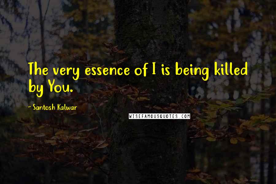 Santosh Kalwar Quotes: The very essence of I is being killed by You.