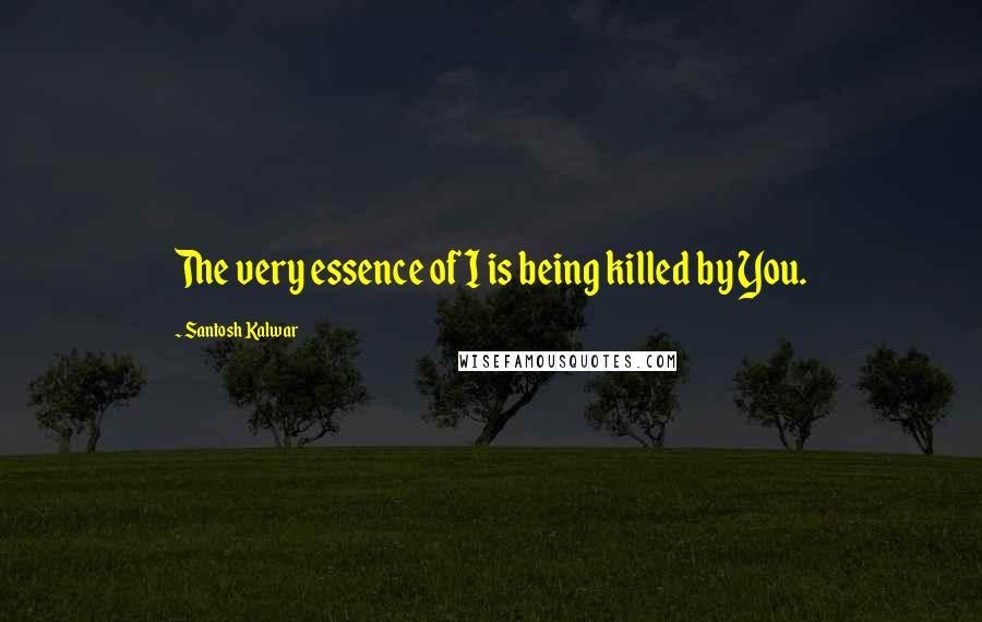 Santosh Kalwar Quotes: The very essence of I is being killed by You.