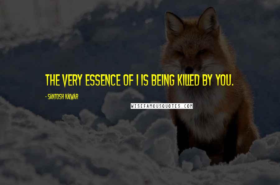 Santosh Kalwar Quotes: The very essence of I is being killed by You.