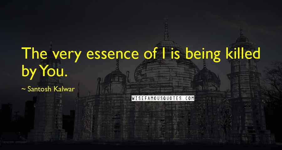 Santosh Kalwar Quotes: The very essence of I is being killed by You.